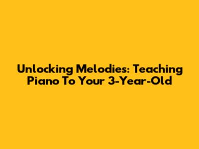 Unlocking Melodies: Teaching Piano To Your 3-Year-Old