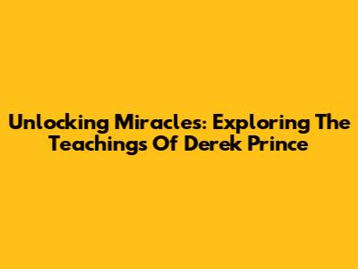 Unlocking Miracles: Exploring The Teachings Of Derek Prince