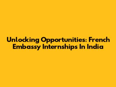 Unlocking Opportunities: French Embassy Internships In India