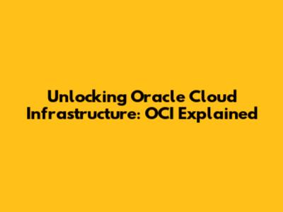 Unlocking Oracle Cloud Infrastructure: OCI Explained