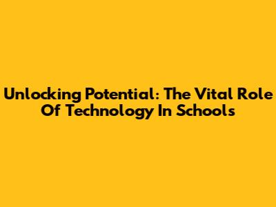 Unlocking Potential: The Vital Role Of Technology In Schools