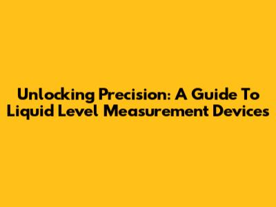 Unlocking Precision: A Guide To Liquid Level Measurement Devices