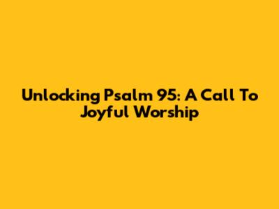 Unlocking Psalm 95: A Call To Joyful Worship