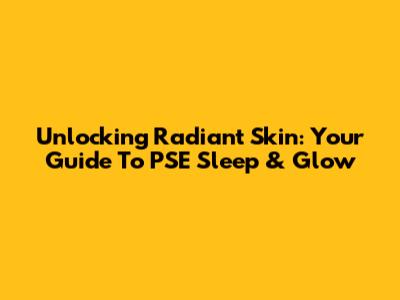 Unlocking Radiant Skin: Your Guide To PSE Sleep & Glow