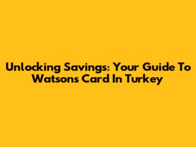 Unlocking Savings: Your Guide To Watsons Card In Turkey