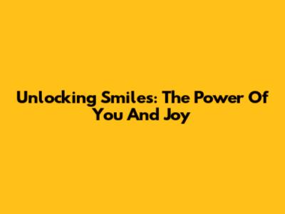 Unlocking Smiles: The Power Of You And Joy