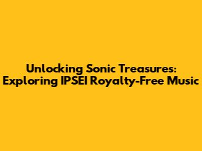 Unlocking Sonic Treasures: Exploring IPSEI Royalty-Free Music