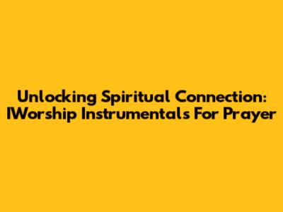 Unlocking Spiritual Connection: IWorship Instrumentals For Prayer
