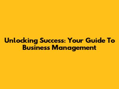 Unlocking Success: Your Guide To Business Management