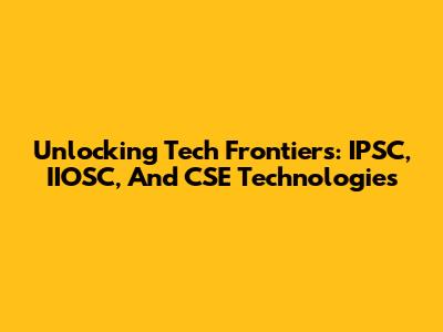 Unlocking Tech Frontiers: IPSC, IIOSC, And CSE Technologies