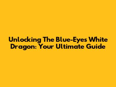 Unlocking The Blue-Eyes White Dragon: Your Ultimate Guide