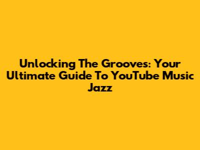Unlocking The Grooves: Your Ultimate Guide To YouTube Music Jazz
