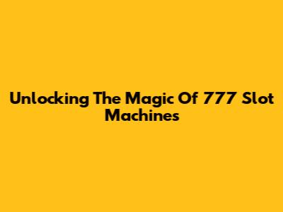 Unlocking The Magic Of 777 Slot Machines