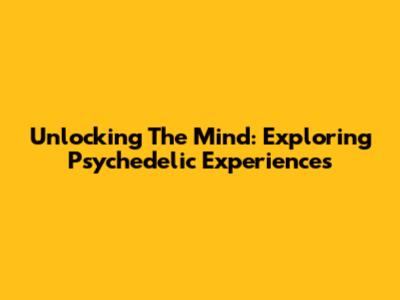 Unlocking The Mind: Exploring Psychedelic Experiences