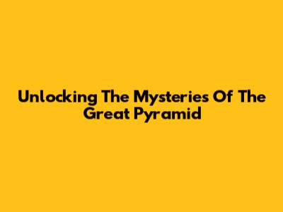 Unlocking The Mysteries Of The Great Pyramid