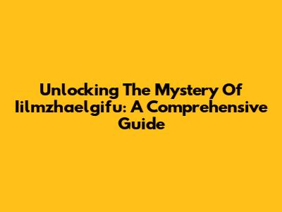 Unlocking The Mystery Of Iilmzhaelgifu: A Comprehensive Guide