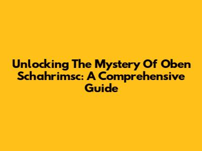 Unlocking The Mystery Of Oben Schahrimsc: A Comprehensive Guide