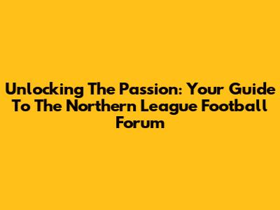 Unlocking The Passion: Your Guide To The Northern League Football Forum