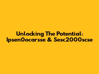Unlocking The Potential: Ipsen0ocarsse & Sesc2000scse