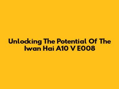 Unlocking The Potential Of The Iwan Hai A10 V E008