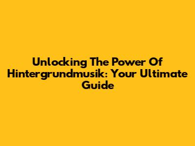 Unlocking The Power Of Hintergrundmusik: Your Ultimate Guide