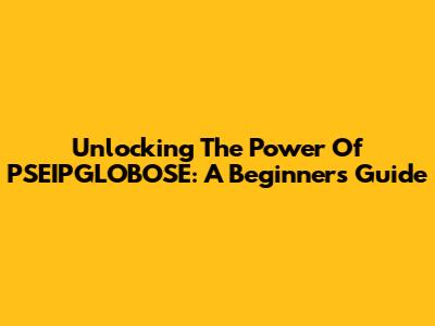 Unlocking The Power Of PSEIPGLOBOSE: A Beginner's Guide