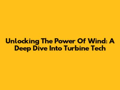 Unlocking The Power Of Wind: A Deep Dive Into Turbine Tech