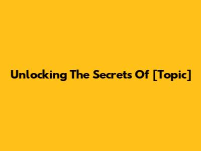 Unlocking The Secrets Of [Topic]