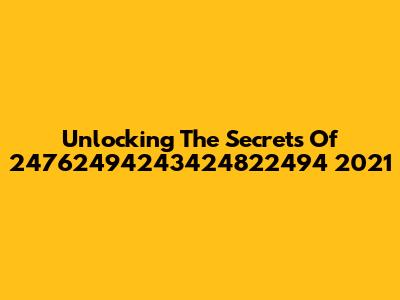 Unlocking The Secrets Of 24762494243424822494 2021