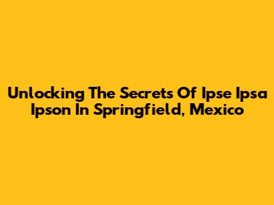 Unlocking The Secrets Of Ipse Ipsa Ipson In Springfield, Mexico