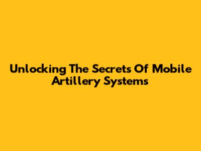 Unlocking The Secrets Of Mobile Artillery Systems