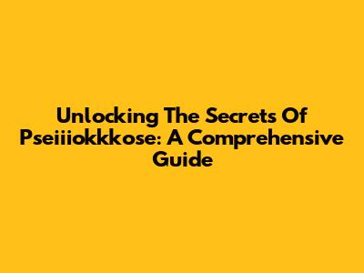 Unlocking The Secrets Of Pseiiiokkkose: A Comprehensive Guide