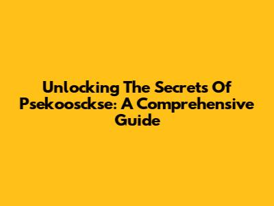 Unlocking The Secrets Of Psekoosckse: A Comprehensive Guide