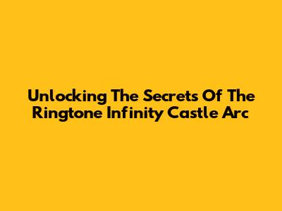 Unlocking The Secrets Of The Ringtone Infinity Castle Arc
