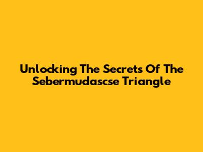 Unlocking The Secrets Of The Sebermudascse Triangle