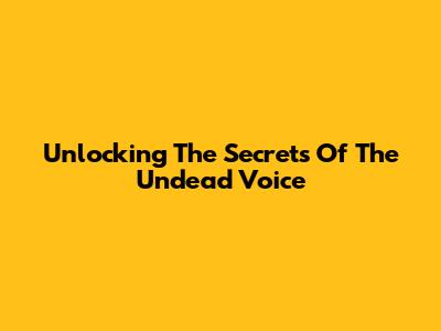 Unlocking The Secrets Of The Undead Voice