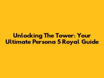 Unlocking The Tower: Your Ultimate Persona 5 Royal Guide
