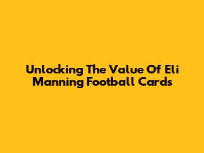 Unlocking The Value Of Eli Manning Football Cards