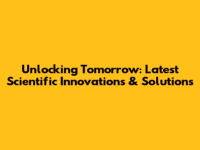 Unlocking Tomorrow: Latest Scientific Innovations & Solutions