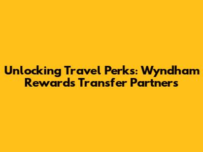 Unlocking Travel Perks: Wyndham Rewards Transfer Partners