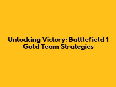 Unlocking Victory: Battlefield 1 Gold Team Strategies