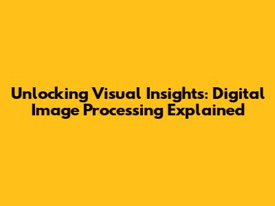 Unlocking Visual Insights: Digital Image Processing Explained