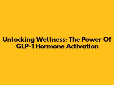 Unlocking Wellness: The Power Of GLP-1 Hormone Activation