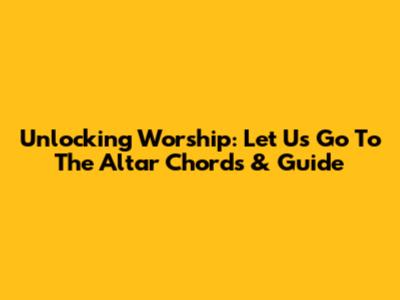 Unlocking Worship: 'Let Us Go To The Altar' Chords & Guide