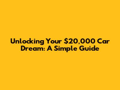 Unlocking Your $20,000 Car Dream: A Simple Guide