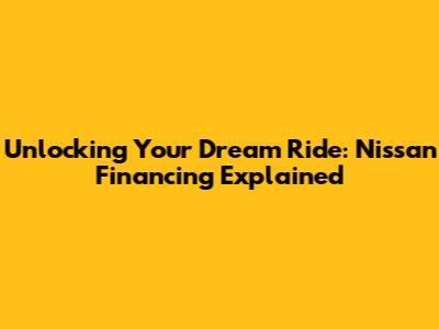 Unlocking Your Dream Ride: Nissan Financing Explained