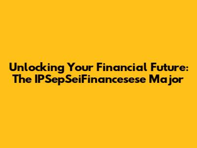 Unlocking Your Financial Future: The IPSepSeiFinancesese Major