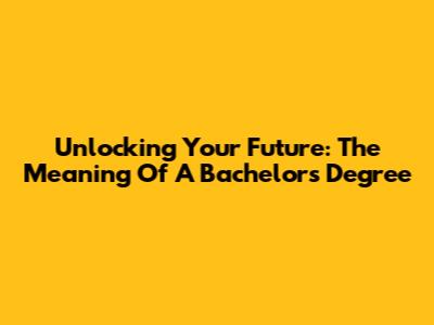Unlocking Your Future: The Meaning Of A Bachelor's Degree