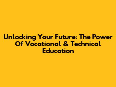 Unlocking Your Future: The Power Of Vocational & Technical Education