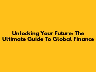 Unlocking Your Future: The Ultimate Guide To Global Finance